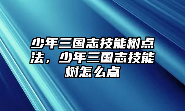 少年三國志技能樹點法，少年三國志技能樹怎么點