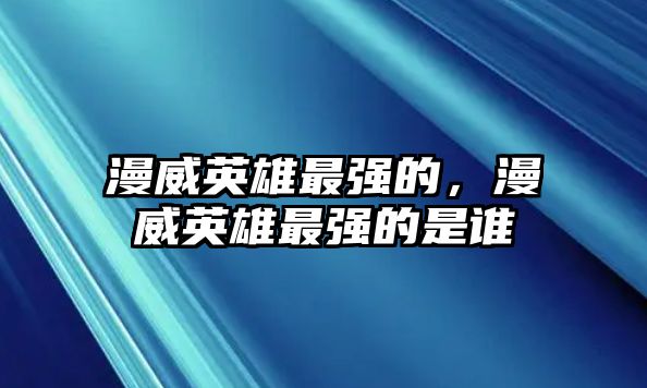 漫威英雄最強的，漫威英雄最強的是誰