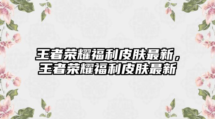 王者榮耀福利皮膚最新，王者榮耀福利皮膚最新