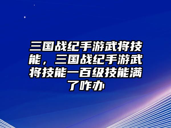 三國戰紀手游武將技能，三國戰紀手游武將技能一百級技能滿了咋辦