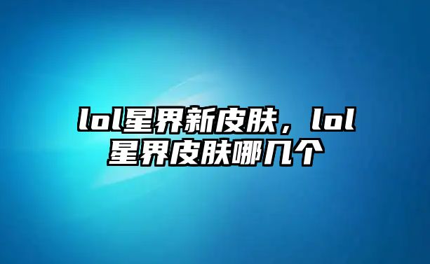 lol星界新皮膚，lol星界皮膚哪幾個