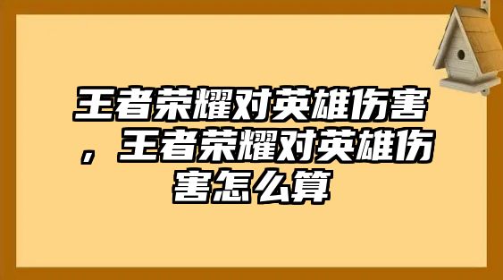 王者榮耀對英雄傷害，王者榮耀對英雄傷害怎么算