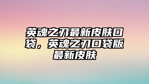 英魂之刃最新皮膚口袋，英魂之刃口袋版最新皮膚