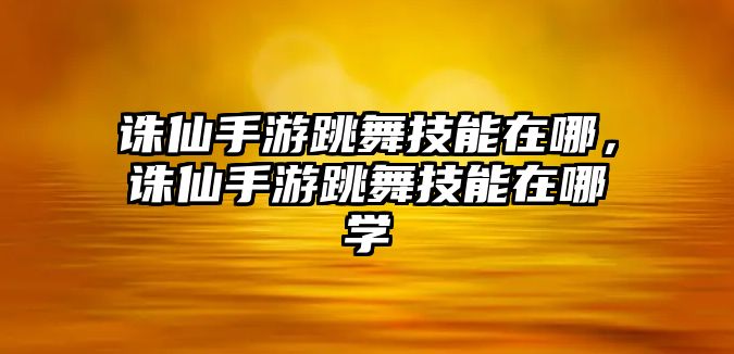 誅仙手游跳舞技能在哪，誅仙手游跳舞技能在哪學