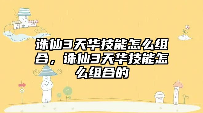 誅仙3天華技能怎么組合，誅仙3天華技能怎么組合的