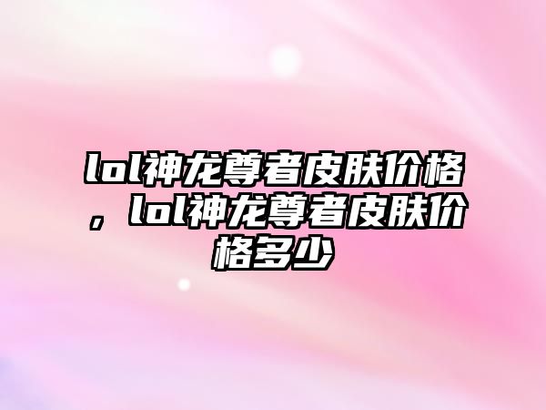 lol神龍尊者皮膚價格，lol神龍尊者皮膚價格多少