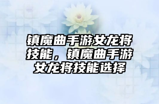 鎮魔曲手游女龍將技能，鎮魔曲手游女龍將技能選擇