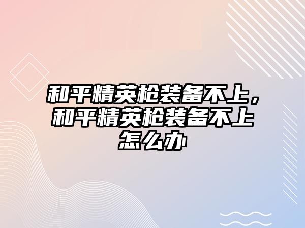 和平精英槍裝備不上，和平精英槍裝備不上怎么辦