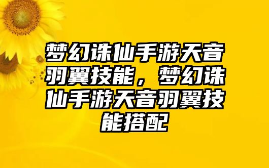 夢幻誅仙手游天音羽翼技能，夢幻誅仙手游天音羽翼技能搭配