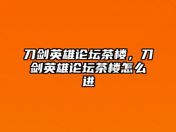 刀劍英雄論壇茶樓，刀劍英雄論壇茶樓怎么進