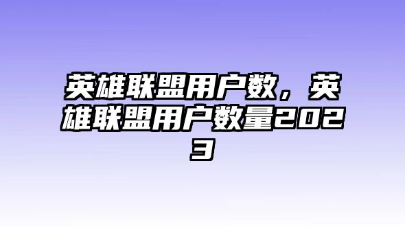 英雄聯盟用戶數，英雄聯盟用戶數量2023