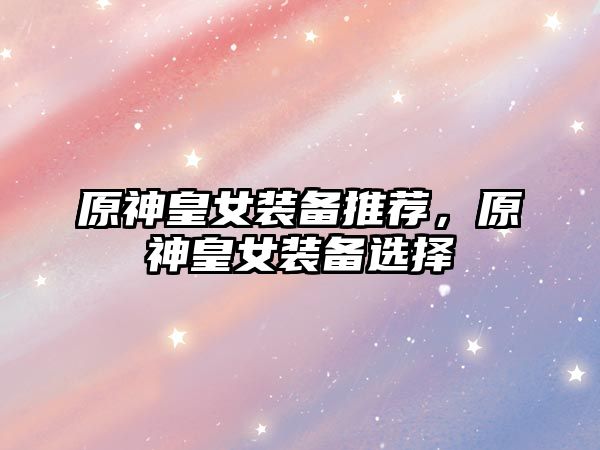 原神皇女裝備推薦，原神皇女裝備選擇