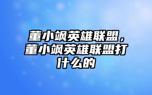 董小颯英雄聯盟，董小颯英雄聯盟打什么的