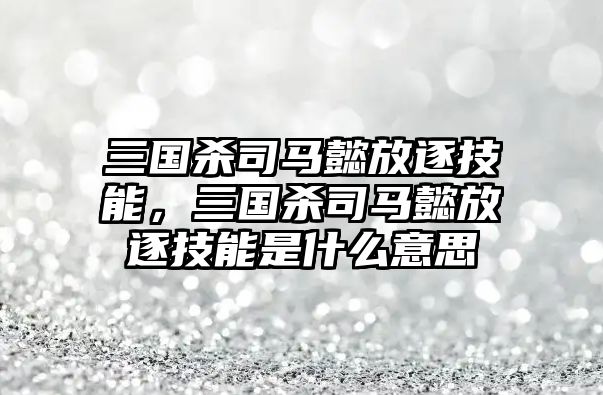 三國殺司馬懿放逐技能，三國殺司馬懿放逐技能是什么意思