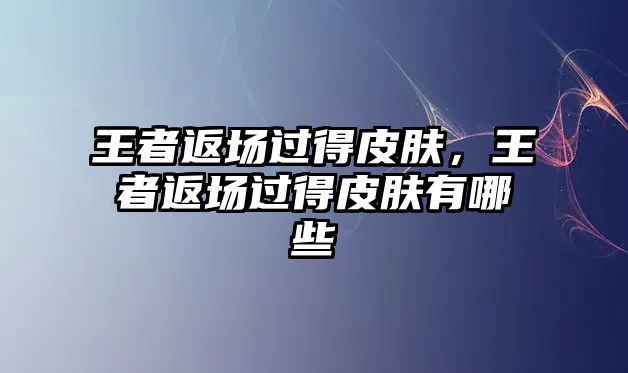 王者返場過得皮膚，王者返場過得皮膚有哪些