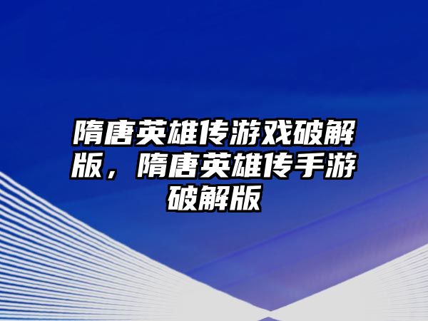 隋唐英雄傳游戲破解版，隋唐英雄傳手游破解版