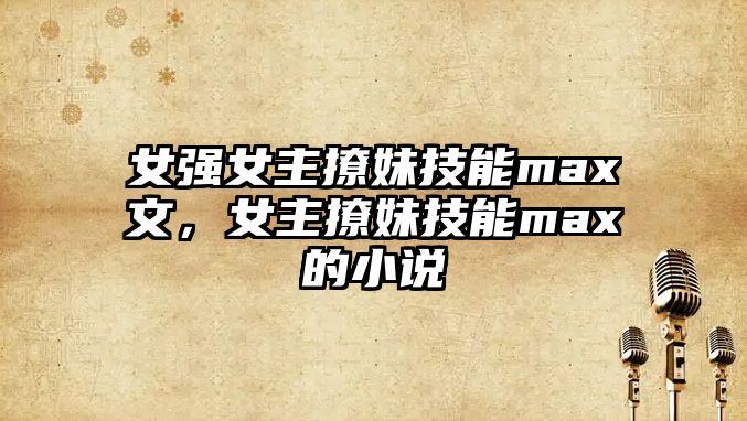 女強女主撩妹技能max文，女主撩妹技能max的小說