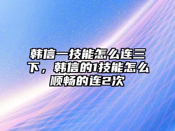 韓信一技能怎么連三下，韓信的1技能怎么順暢的連2次