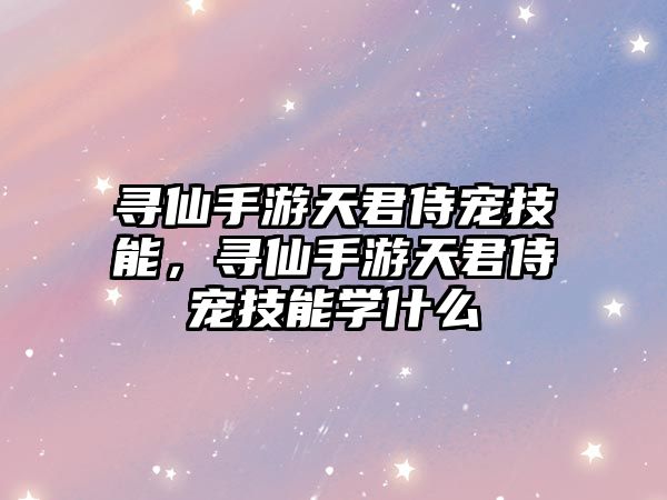 尋仙手游天君侍寵技能，尋仙手游天君侍寵技能學什么