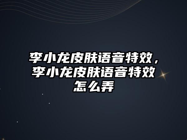 李小龍皮膚語音特效，李小龍皮膚語音特效怎么弄