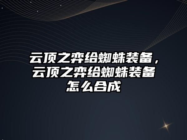 云頂之弈給蜘蛛裝備，云頂之弈給蜘蛛裝備怎么合成