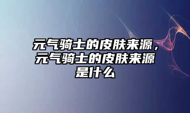 元?dú)怛T士的皮膚來(lái)源，元?dú)怛T士的皮膚來(lái)源是什么