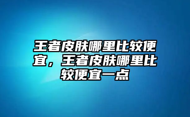 王者皮膚哪里比較便宜，王者皮膚哪里比較便宜一點