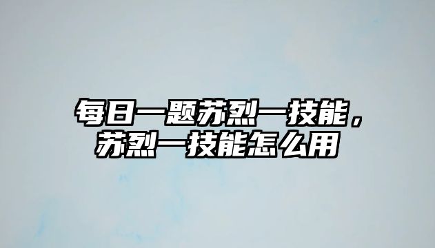 每日一題蘇烈一技能，蘇烈一技能怎么用