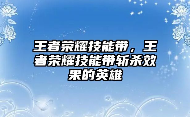 王者榮耀技能帶，王者榮耀技能帶斬殺效果的英雄