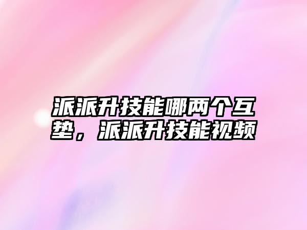 派派升技能哪兩個(gè)互墊，派派升技能視頻