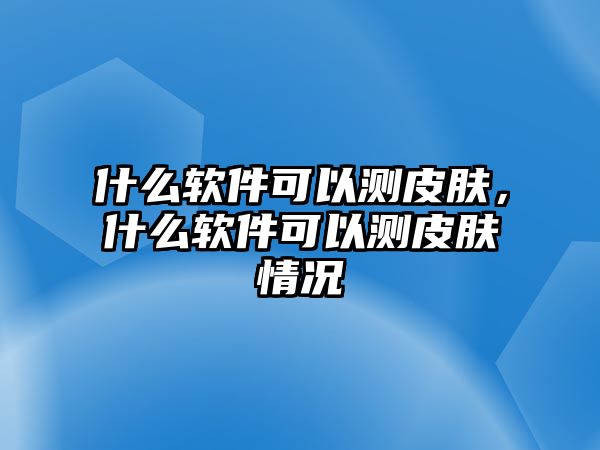 什么軟件可以測皮膚，什么軟件可以測皮膚情況