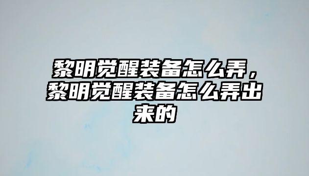 黎明覺醒裝備怎么弄，黎明覺醒裝備怎么弄出來的