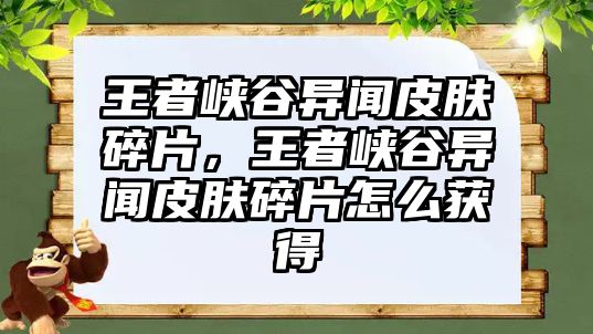 王者峽谷異聞皮膚碎片，王者峽谷異聞皮膚碎片怎么獲得