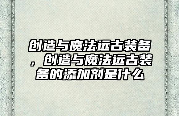 創(chuàng)造與魔法遠古裝備，創(chuàng)造與魔法遠古裝備的添加劑是什么