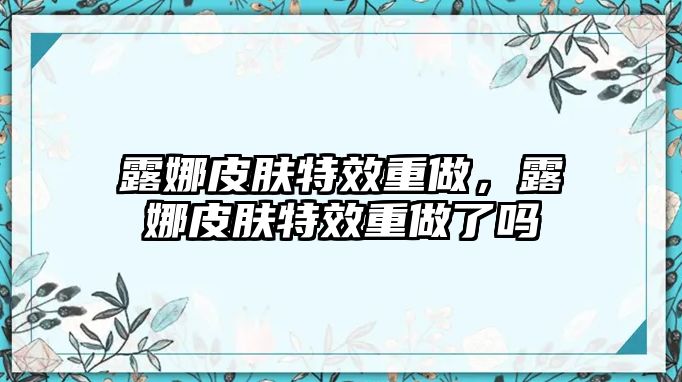 露娜皮膚特效重做，露娜皮膚特效重做了嗎