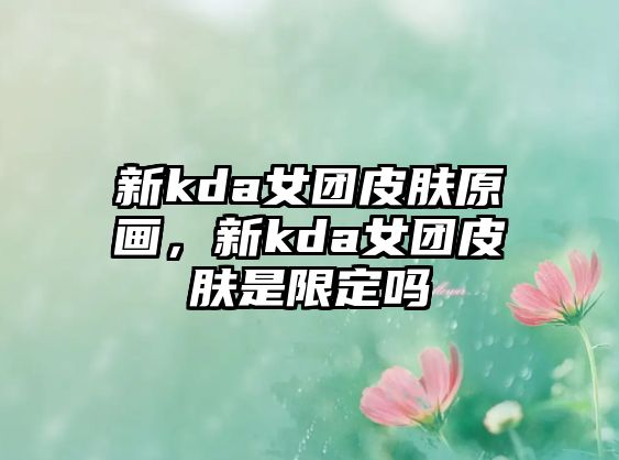 新kda女團皮膚原畫，新kda女團皮膚是限定嗎