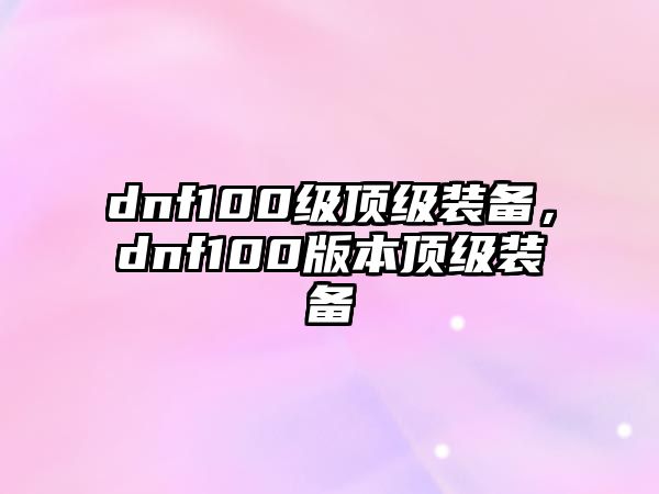 dnf100級頂級裝備，dnf100版本頂級裝備