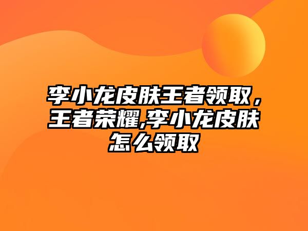 李小龍皮膚王者領取，王者榮耀,李小龍皮膚怎么領取