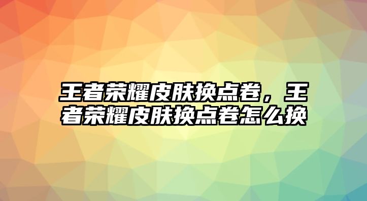 王者榮耀皮膚換點卷，王者榮耀皮膚換點卷怎么換