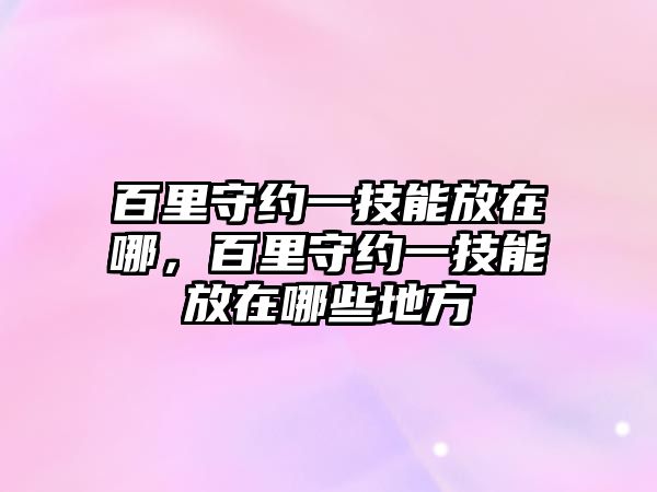 百里守約一技能放在哪，百里守約一技能放在哪些地方