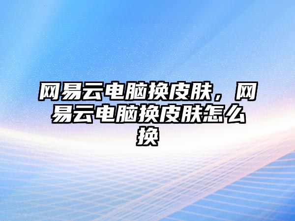 網(wǎng)易云電腦換皮膚，網(wǎng)易云電腦換皮膚怎么換