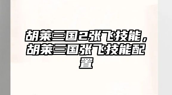 胡萊三國2張飛技能，胡萊三國張飛技能配置