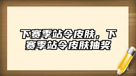 下賽季站令皮膚，下賽季站令皮膚抽獎