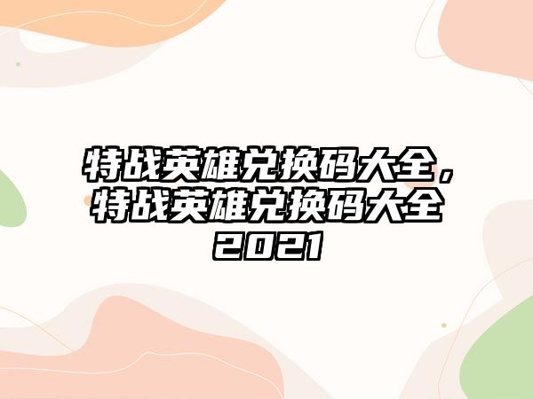 特戰(zhàn)英雄兌換碼大全，特戰(zhàn)英雄兌換碼大全2021