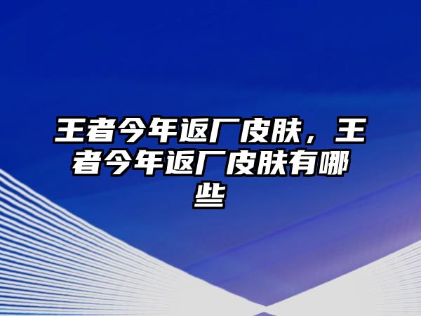 王者今年返廠皮膚，王者今年返廠皮膚有哪些