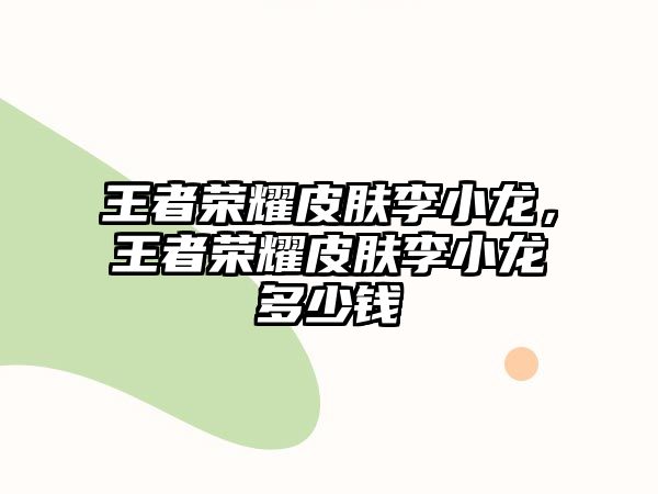 王者榮耀皮膚李小龍，王者榮耀皮膚李小龍多少錢