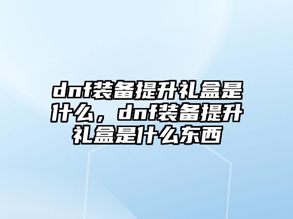 dnf裝備提升禮盒是什么，dnf裝備提升禮盒是什么東西