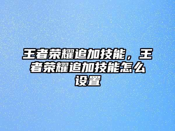 王者榮耀追加技能，王者榮耀追加技能怎么設置