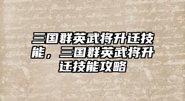 三國群英武將升遷技能，三國群英武將升遷技能攻略