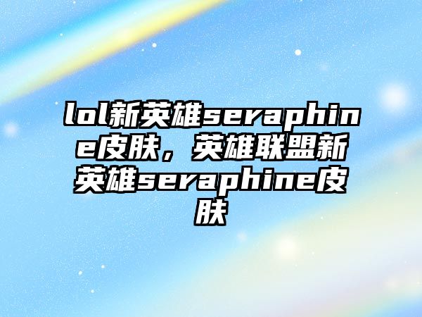 lol新英雄seraphine皮膚，英雄聯盟新英雄seraphine皮膚